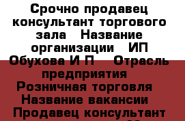 Срочно продавец-консультант торгового зала › Название организации ­ ИП Обухова И.П. › Отрасль предприятия ­ Розничная торговля › Название вакансии ­ Продавец-консультант торгового зала › Место работы ­ Советский район,ул.Менжинского 3 › Подчинение ­ директору магазина › Минимальный оклад ­ 15 000 › Максимальный оклад ­ 17 000 - Астраханская обл. Работа » Вакансии   